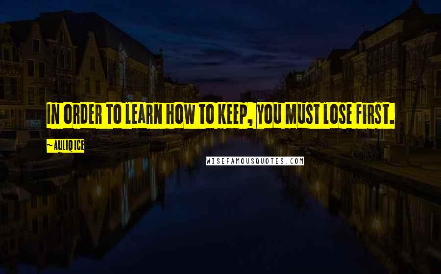 Auliq Ice Quotes: In order to learn how to keep, you must lose first.