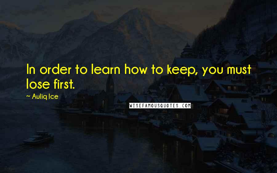 Auliq Ice Quotes: In order to learn how to keep, you must lose first.