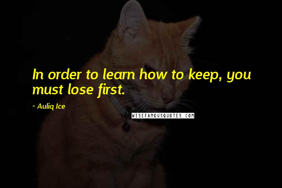 Auliq Ice Quotes: In order to learn how to keep, you must lose first.