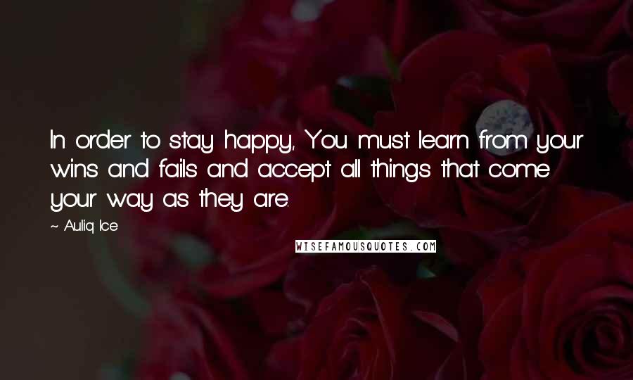 Auliq Ice Quotes: In order to stay happy, You must learn from your wins and fails and accept all things that come your way as they are.