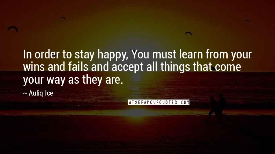 Auliq Ice Quotes: In order to stay happy, You must learn from your wins and fails and accept all things that come your way as they are.