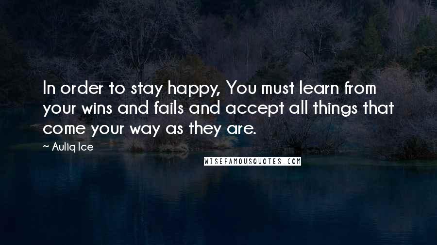 Auliq Ice Quotes: In order to stay happy, You must learn from your wins and fails and accept all things that come your way as they are.