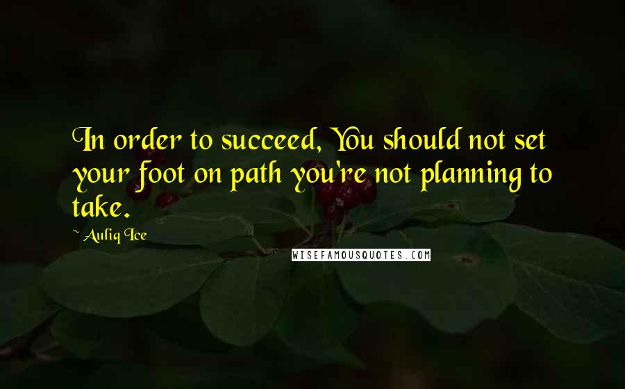 Auliq Ice Quotes: In order to succeed, You should not set your foot on path you're not planning to take.
