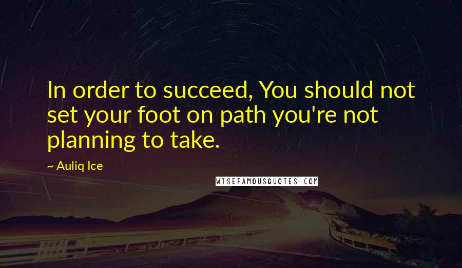 Auliq Ice Quotes: In order to succeed, You should not set your foot on path you're not planning to take.