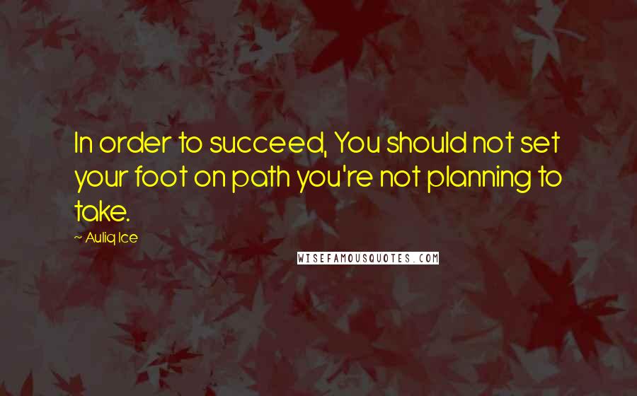 Auliq Ice Quotes: In order to succeed, You should not set your foot on path you're not planning to take.