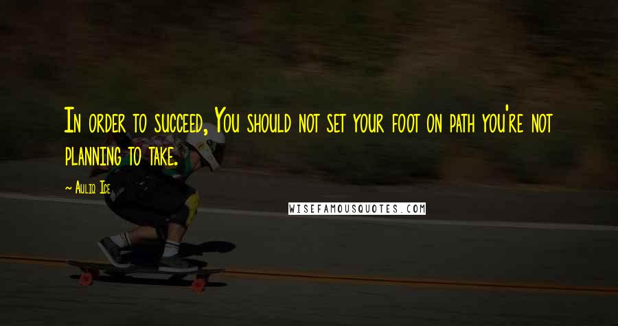 Auliq Ice Quotes: In order to succeed, You should not set your foot on path you're not planning to take.