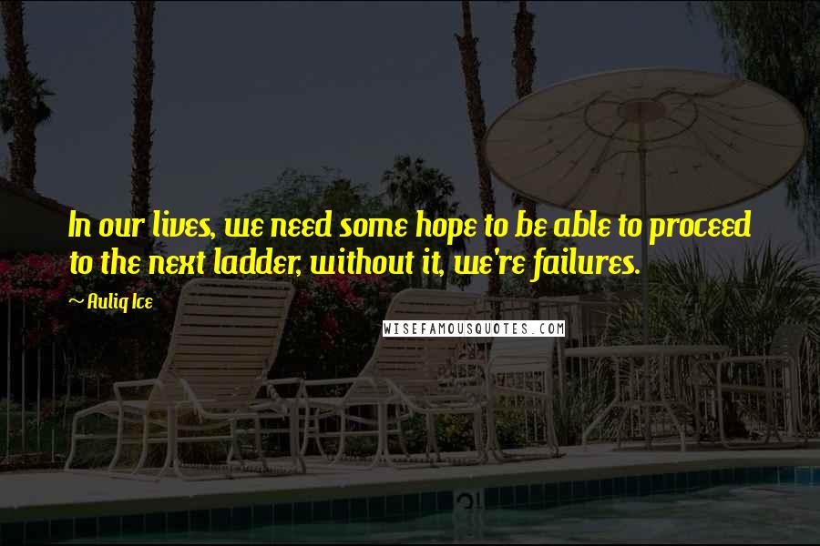 Auliq Ice Quotes: In our lives, we need some hope to be able to proceed to the next ladder, without it, we're failures.