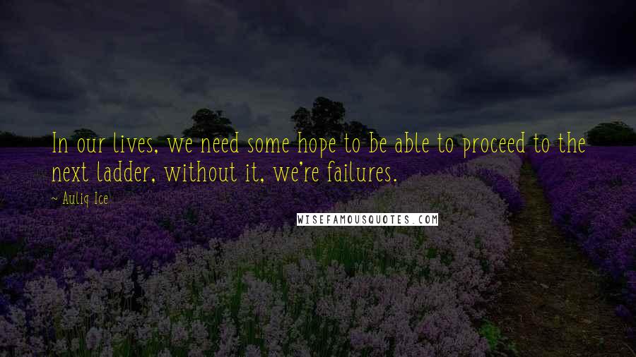 Auliq Ice Quotes: In our lives, we need some hope to be able to proceed to the next ladder, without it, we're failures.