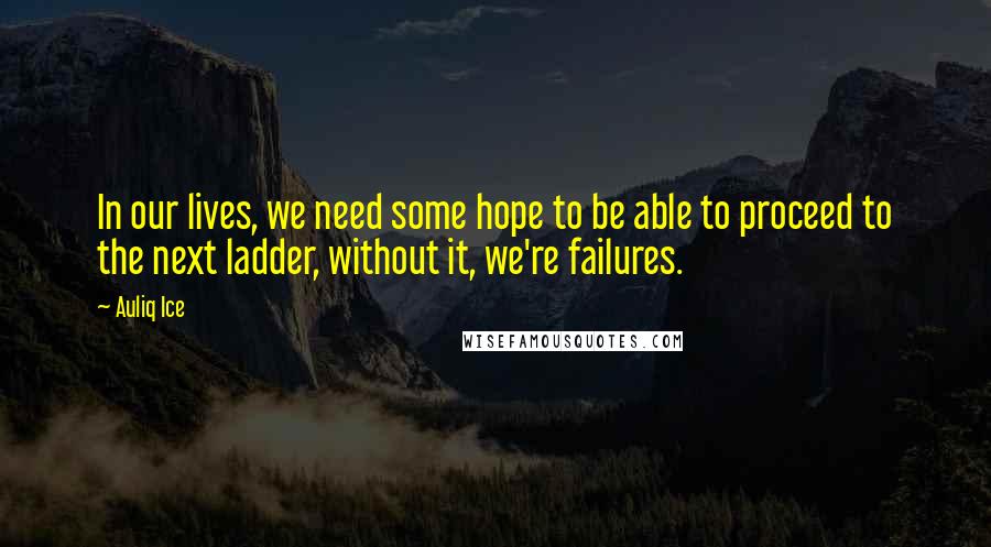 Auliq Ice Quotes: In our lives, we need some hope to be able to proceed to the next ladder, without it, we're failures.