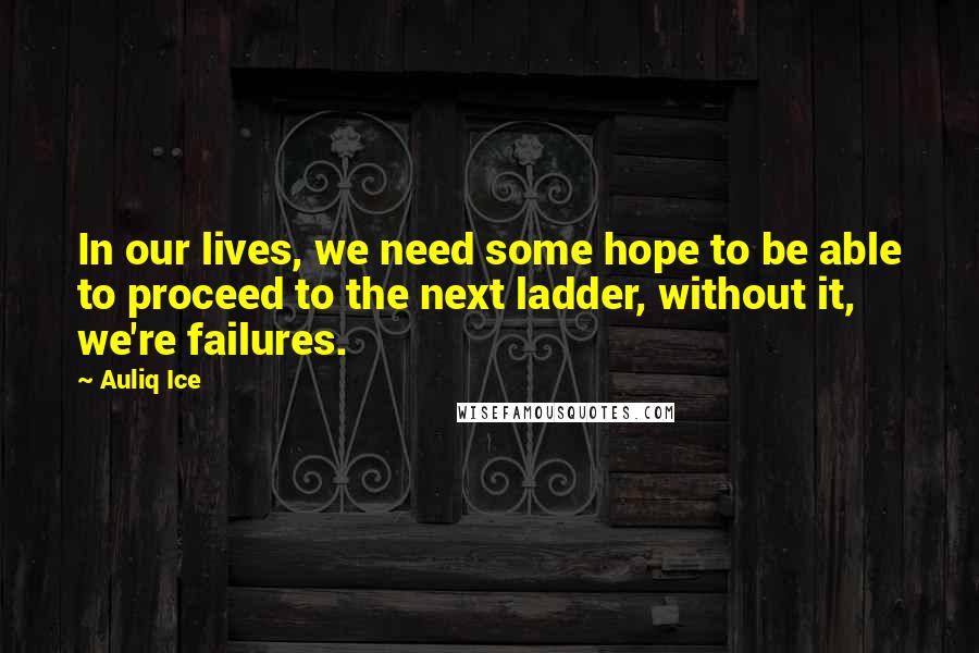 Auliq Ice Quotes: In our lives, we need some hope to be able to proceed to the next ladder, without it, we're failures.