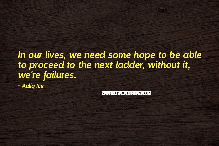 Auliq Ice Quotes: In our lives, we need some hope to be able to proceed to the next ladder, without it, we're failures.