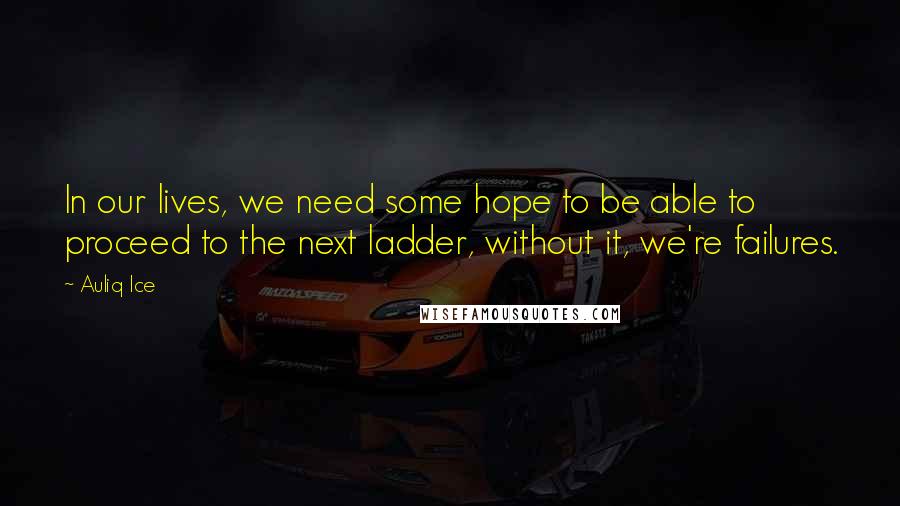 Auliq Ice Quotes: In our lives, we need some hope to be able to proceed to the next ladder, without it, we're failures.