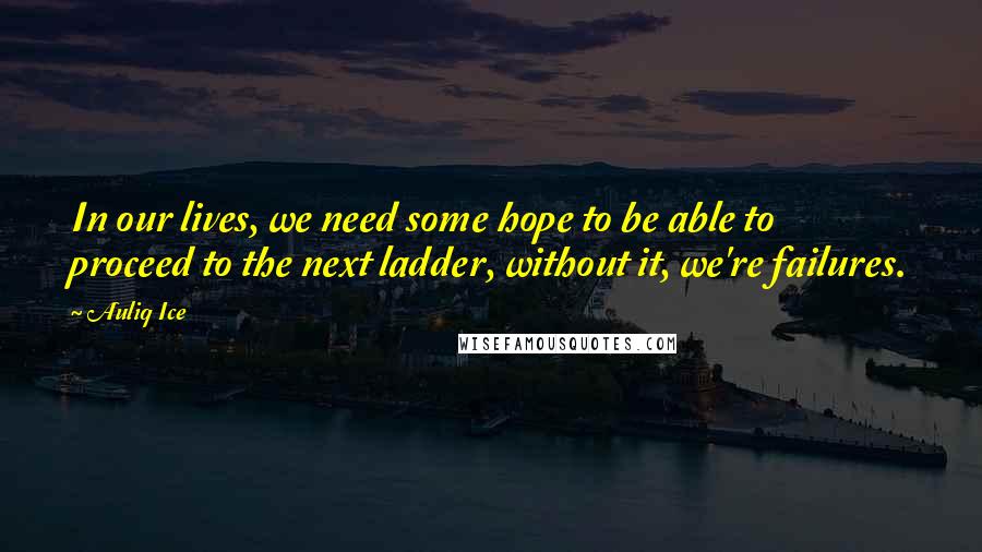 Auliq Ice Quotes: In our lives, we need some hope to be able to proceed to the next ladder, without it, we're failures.