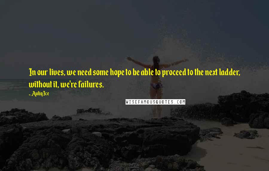 Auliq Ice Quotes: In our lives, we need some hope to be able to proceed to the next ladder, without it, we're failures.