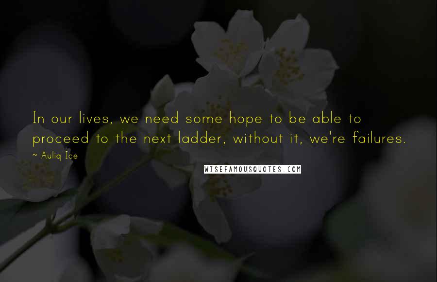 Auliq Ice Quotes: In our lives, we need some hope to be able to proceed to the next ladder, without it, we're failures.