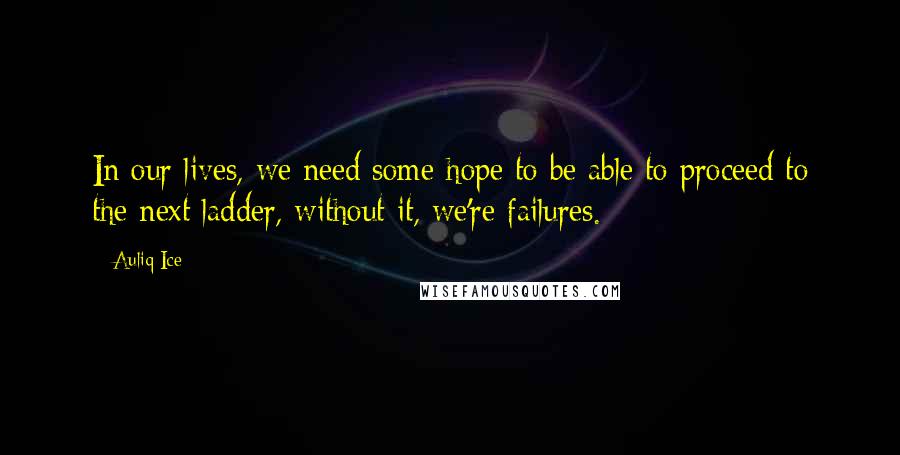 Auliq Ice Quotes: In our lives, we need some hope to be able to proceed to the next ladder, without it, we're failures.