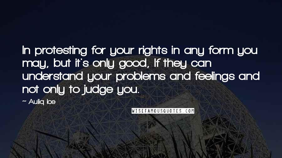 Auliq Ice Quotes: In protesting for your rights in any form you may, but it's only good, If they can understand your problems and feelings and not only to judge you.