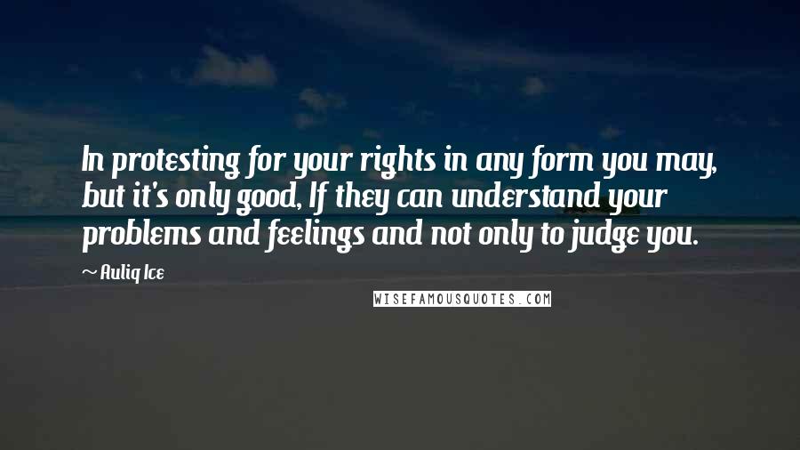 Auliq Ice Quotes: In protesting for your rights in any form you may, but it's only good, If they can understand your problems and feelings and not only to judge you.