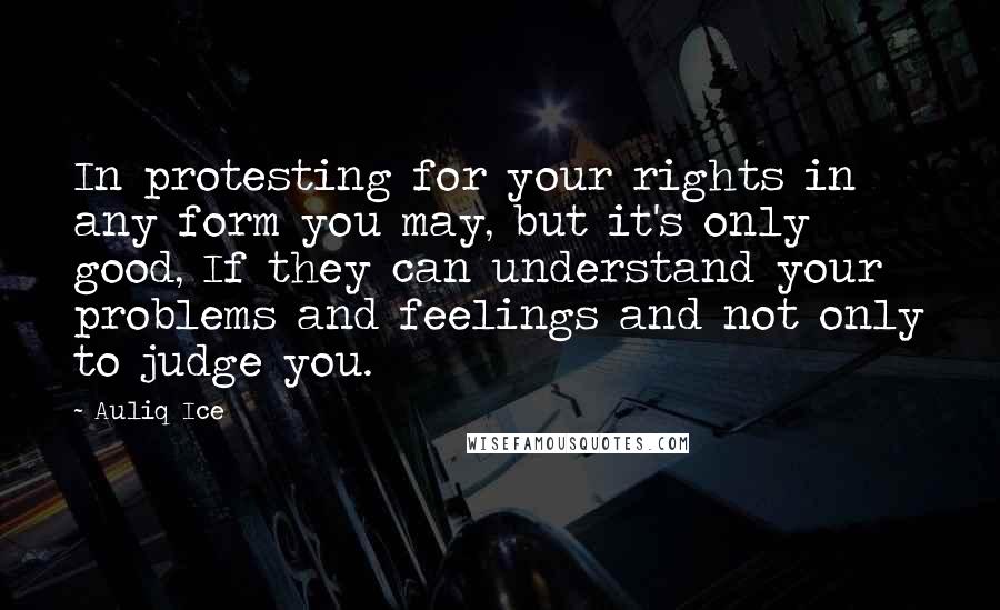 Auliq Ice Quotes: In protesting for your rights in any form you may, but it's only good, If they can understand your problems and feelings and not only to judge you.