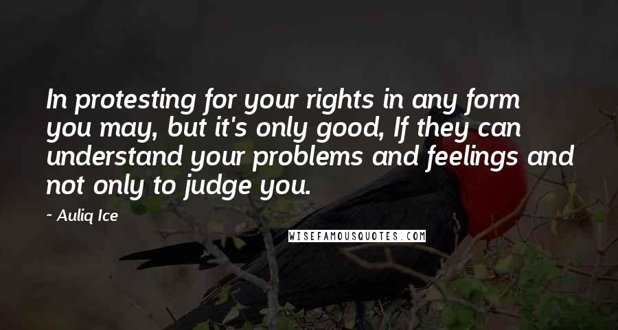 Auliq Ice Quotes: In protesting for your rights in any form you may, but it's only good, If they can understand your problems and feelings and not only to judge you.