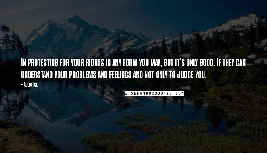 Auliq Ice Quotes: In protesting for your rights in any form you may, but it's only good, If they can understand your problems and feelings and not only to judge you.