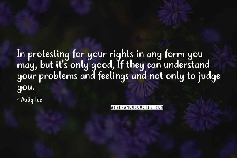 Auliq Ice Quotes: In protesting for your rights in any form you may, but it's only good, If they can understand your problems and feelings and not only to judge you.