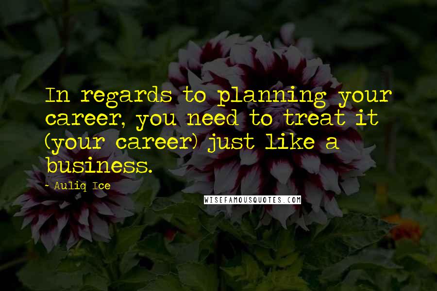 Auliq Ice Quotes: In regards to planning your career, you need to treat it (your career) just like a business.