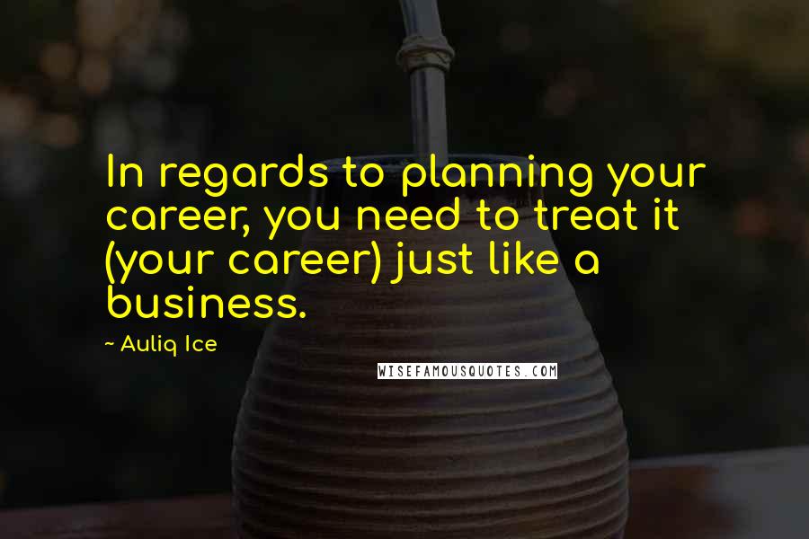 Auliq Ice Quotes: In regards to planning your career, you need to treat it (your career) just like a business.