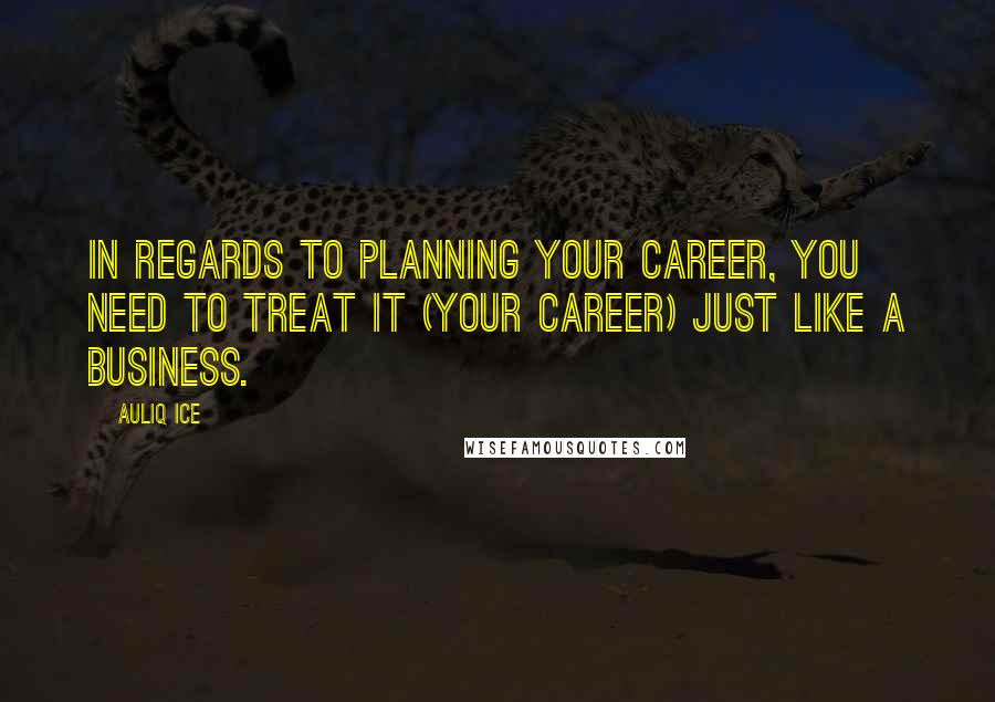 Auliq Ice Quotes: In regards to planning your career, you need to treat it (your career) just like a business.