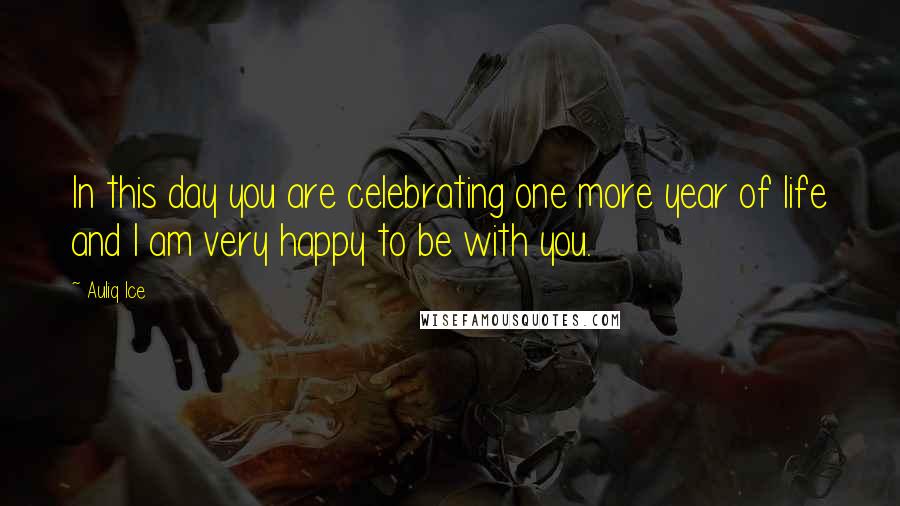 Auliq Ice Quotes: In this day you are celebrating one more year of life and I am very happy to be with you.