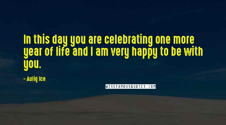 Auliq Ice Quotes: In this day you are celebrating one more year of life and I am very happy to be with you.