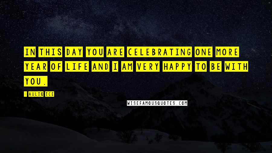 Auliq Ice Quotes: In this day you are celebrating one more year of life and I am very happy to be with you.