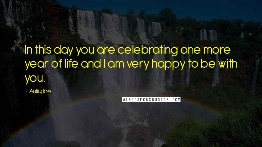 Auliq Ice Quotes: In this day you are celebrating one more year of life and I am very happy to be with you.