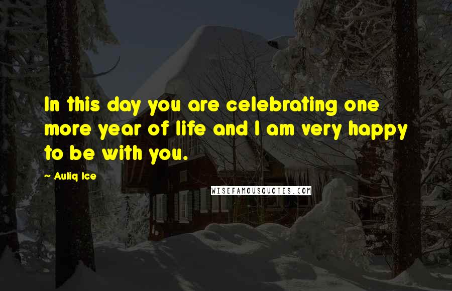 Auliq Ice Quotes: In this day you are celebrating one more year of life and I am very happy to be with you.