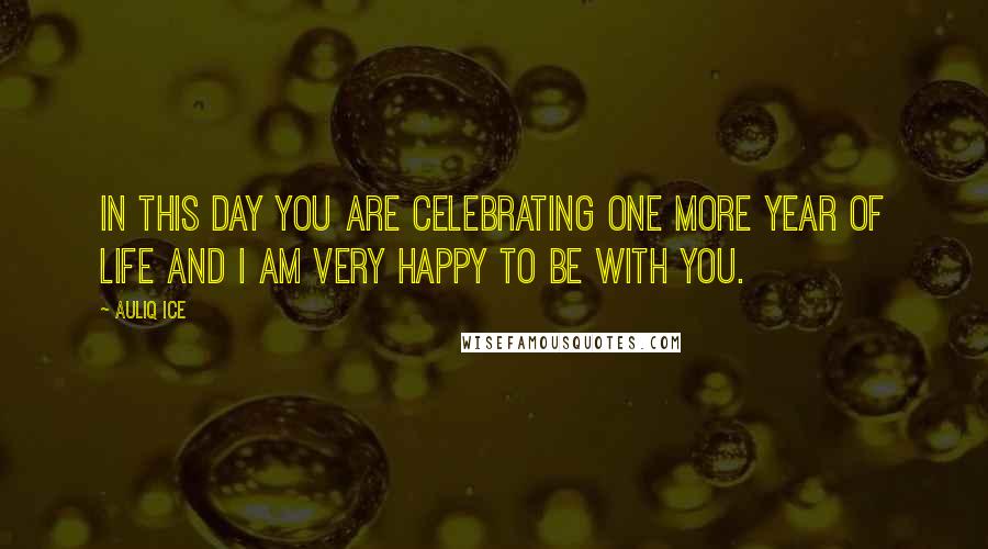 Auliq Ice Quotes: In this day you are celebrating one more year of life and I am very happy to be with you.