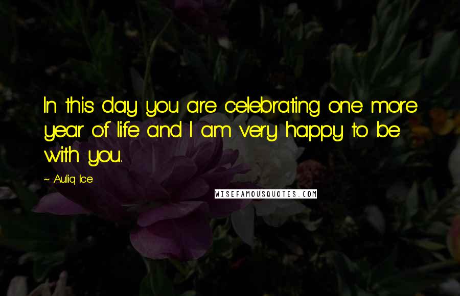 Auliq Ice Quotes: In this day you are celebrating one more year of life and I am very happy to be with you.