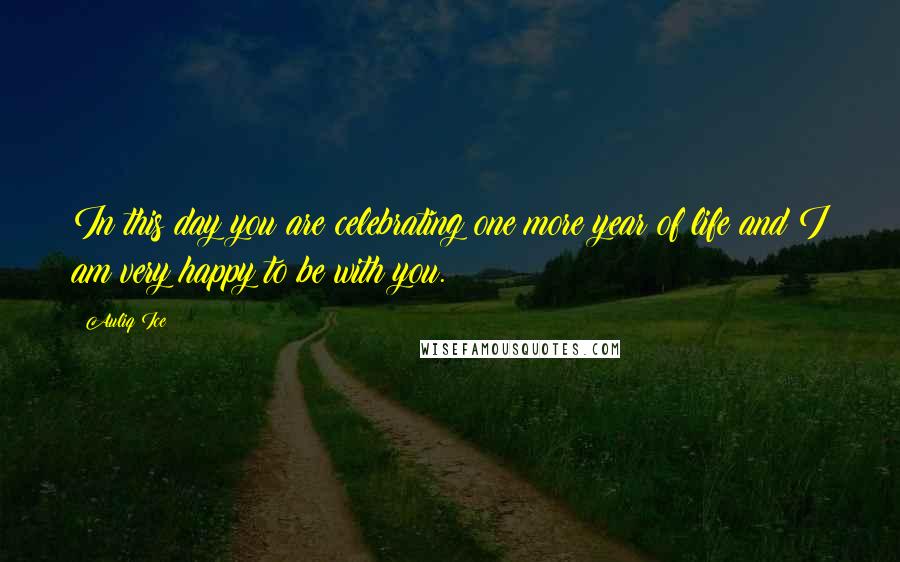 Auliq Ice Quotes: In this day you are celebrating one more year of life and I am very happy to be with you.