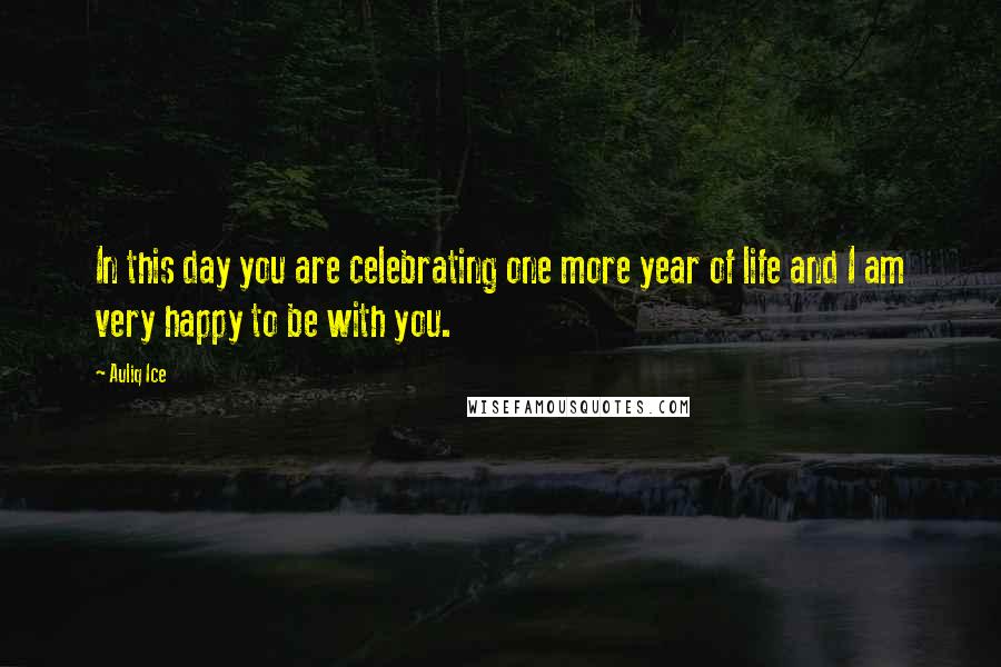 Auliq Ice Quotes: In this day you are celebrating one more year of life and I am very happy to be with you.