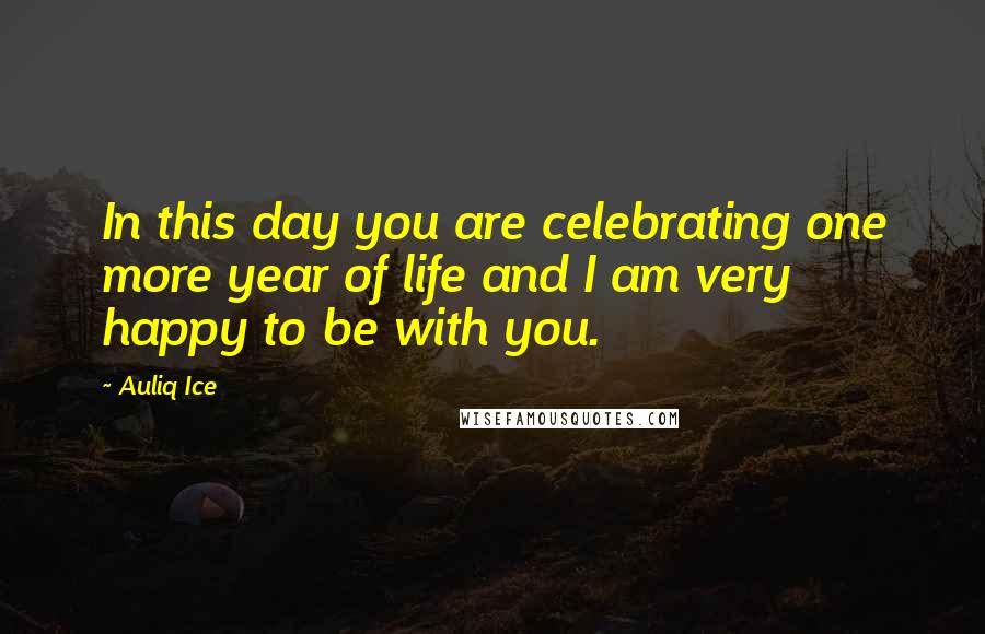 Auliq Ice Quotes: In this day you are celebrating one more year of life and I am very happy to be with you.