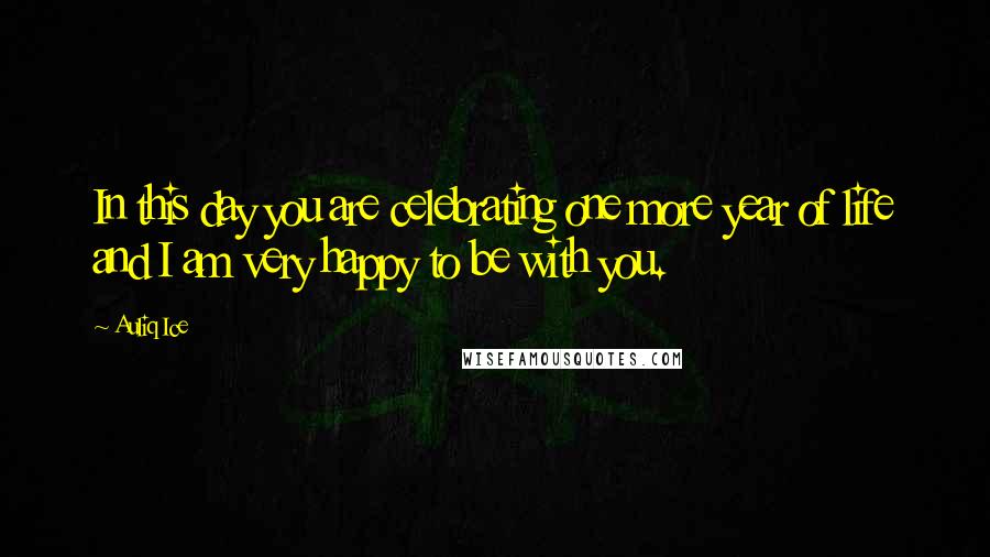 Auliq Ice Quotes: In this day you are celebrating one more year of life and I am very happy to be with you.