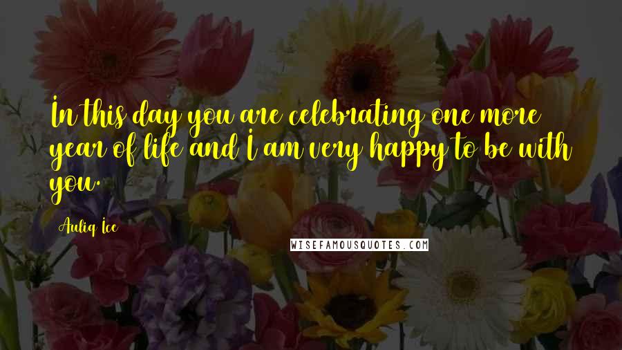 Auliq Ice Quotes: In this day you are celebrating one more year of life and I am very happy to be with you.