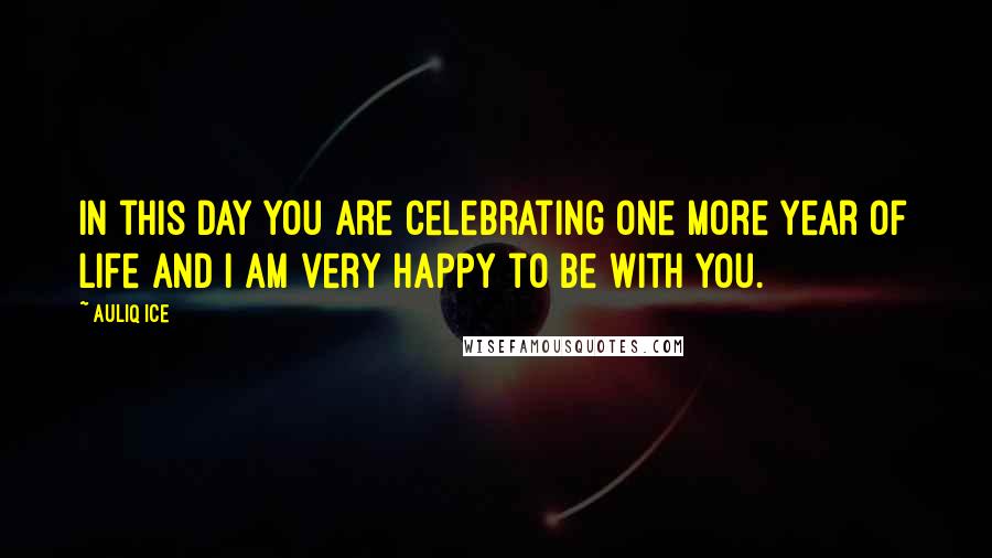 Auliq Ice Quotes: In this day you are celebrating one more year of life and I am very happy to be with you.