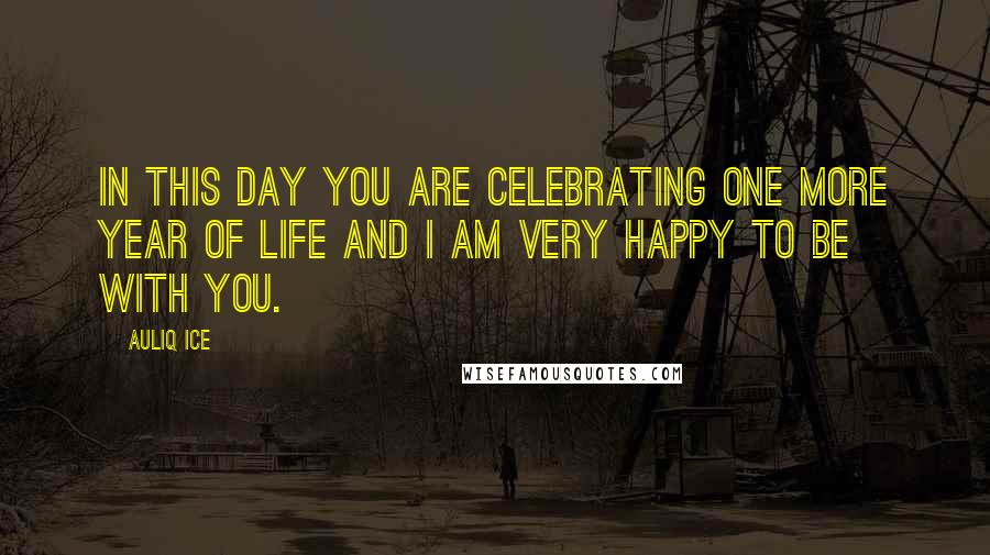 Auliq Ice Quotes: In this day you are celebrating one more year of life and I am very happy to be with you.