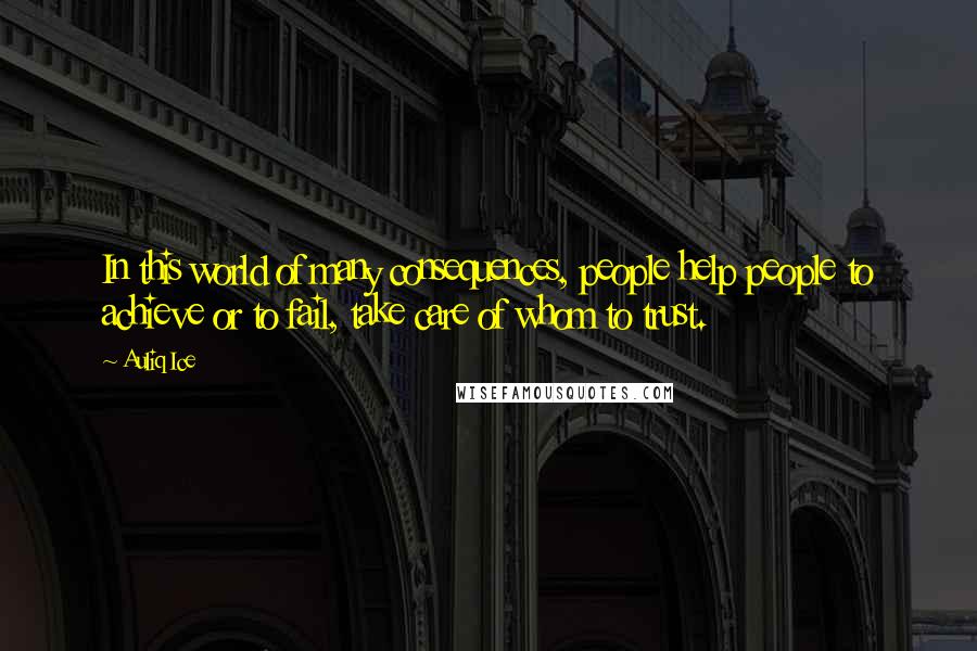 Auliq Ice Quotes: In this world of many consequences, people help people to achieve or to fail, take care of whom to trust.