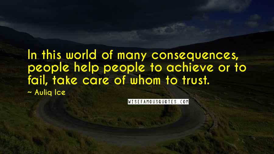 Auliq Ice Quotes: In this world of many consequences, people help people to achieve or to fail, take care of whom to trust.