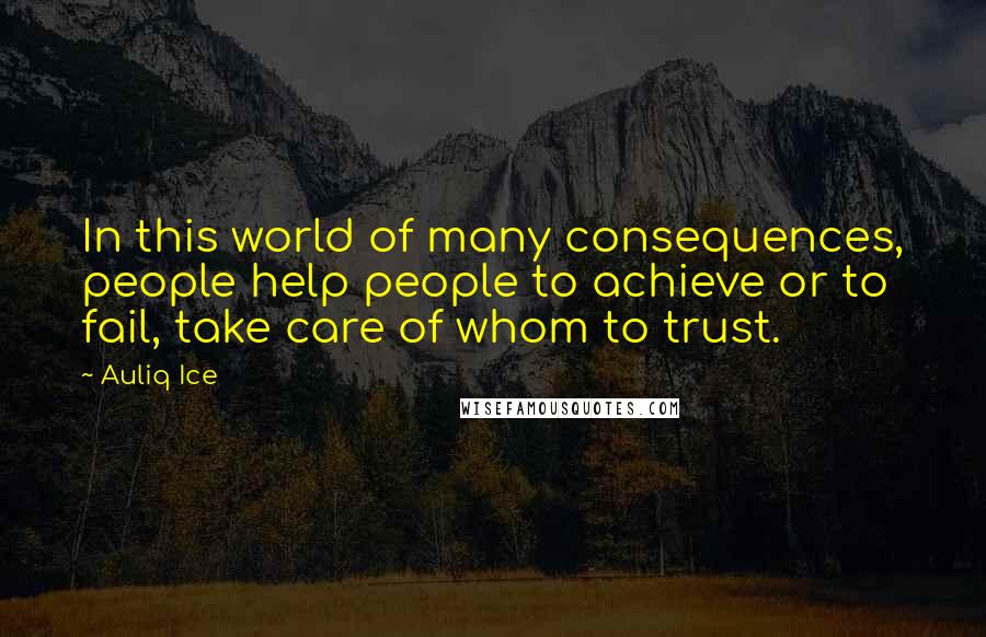 Auliq Ice Quotes: In this world of many consequences, people help people to achieve or to fail, take care of whom to trust.