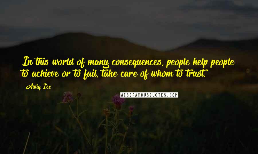 Auliq Ice Quotes: In this world of many consequences, people help people to achieve or to fail, take care of whom to trust.