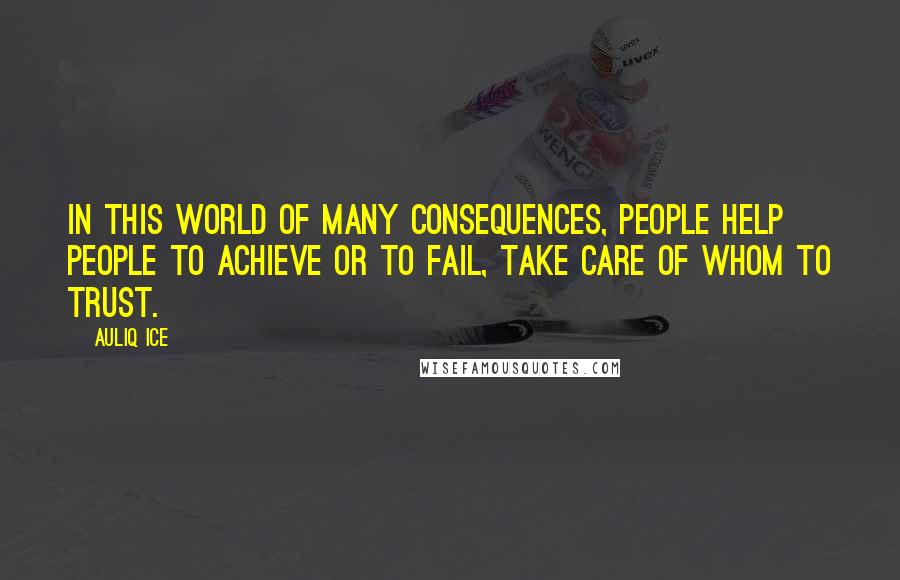 Auliq Ice Quotes: In this world of many consequences, people help people to achieve or to fail, take care of whom to trust.