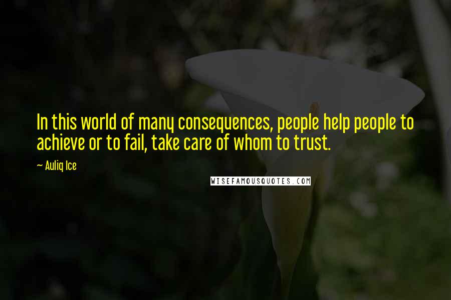 Auliq Ice Quotes: In this world of many consequences, people help people to achieve or to fail, take care of whom to trust.
