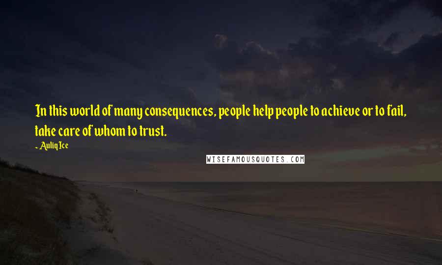 Auliq Ice Quotes: In this world of many consequences, people help people to achieve or to fail, take care of whom to trust.